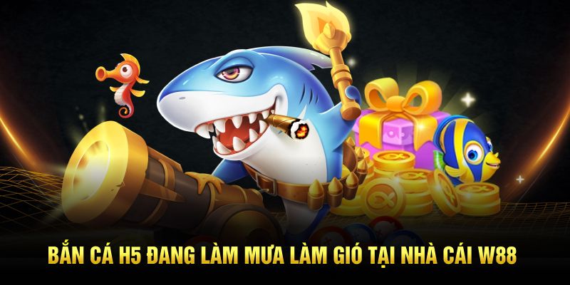 Bắn cá H5 đang làm mưa làm gió tại nhà cái W88