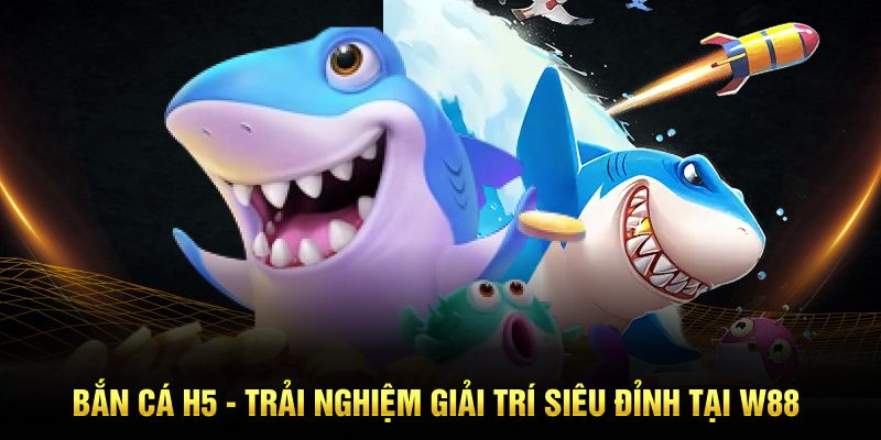 Bắn Cá H5 - Trải Nghiệm Giải Trí Siêu Đỉnh Tại W88