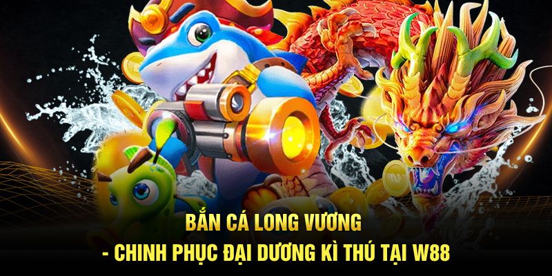 Bắn Cá Long Vương - Chinh Phục Đại Dương Kì Thú Tại W88
