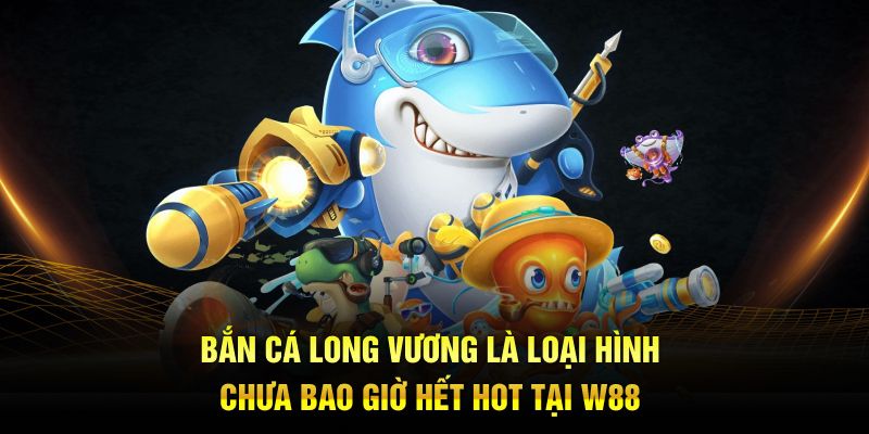 Bắn cá Long Vương là loại hình chưa bao giờ hết hot tại W88