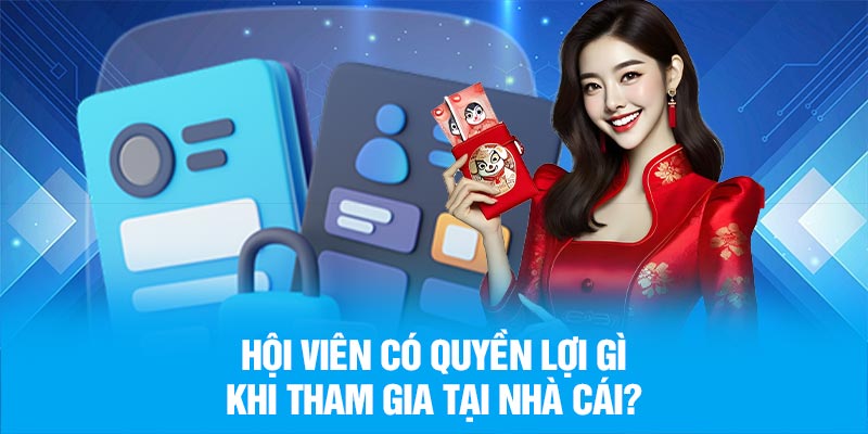 Hội viên có quyền lợi gì khi tham gia tại nhà cái?