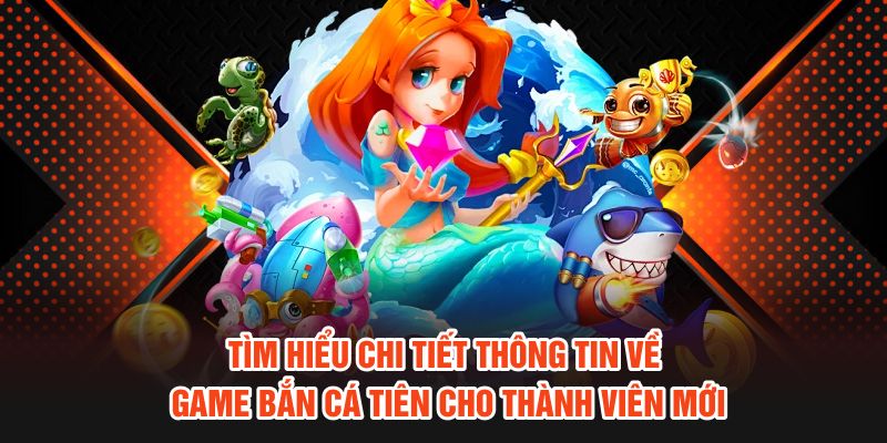 Tìm hiểu chi tiết thông tin về game bắn cá tiên cho thành viên mới