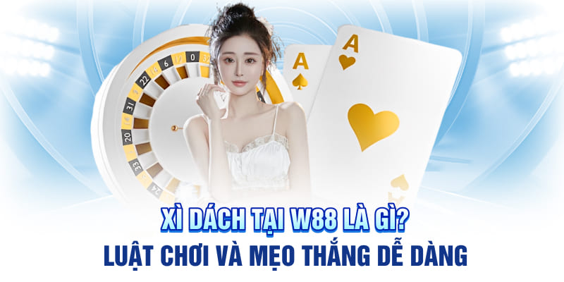 Xì Dách Tại W88 Là Gì? Luật Chơi Và Mẹo Thắng Dễ Dàng